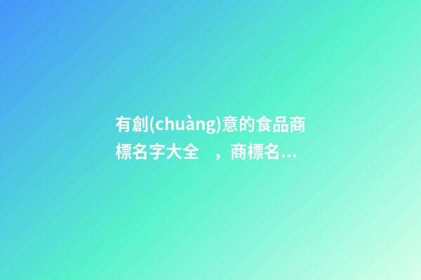 有創(chuàng)意的食品商標名字大全，商標名稱應當如何設計？